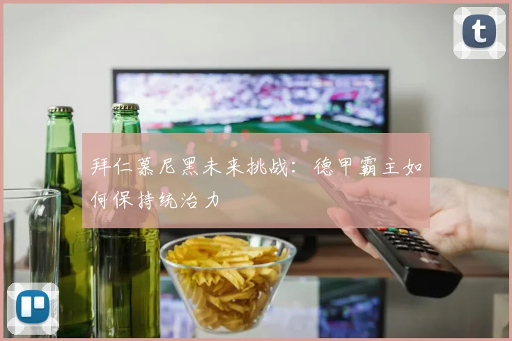 拜仁慕尼黑未来挑战:德甲霸主如何保持统治力