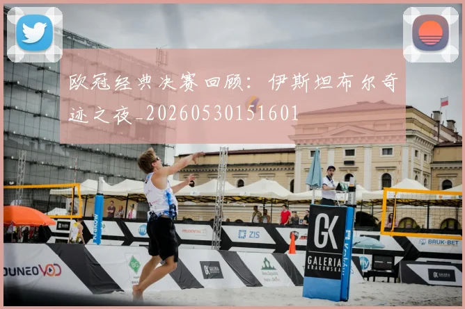 欧冠经典决赛回顾：伊斯坦布尔奇迹之夜_20260530151601