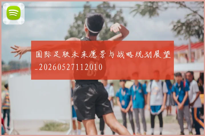 国际足联未来愿景与战略规划展望_20260527112010