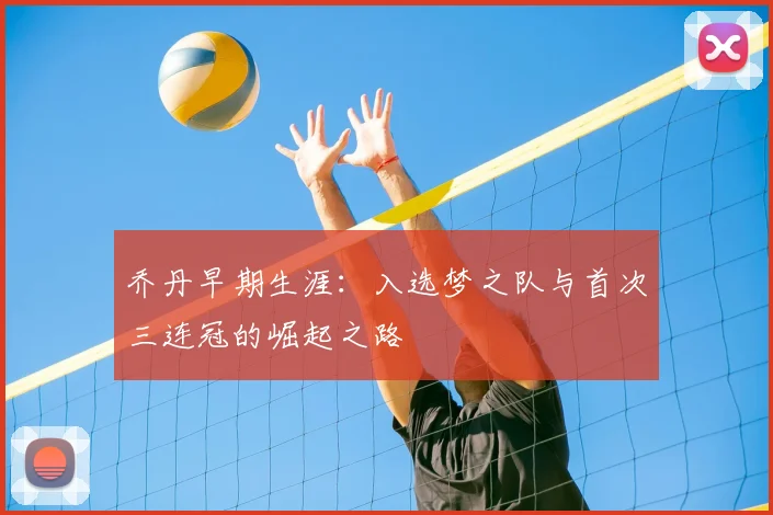 乔丹早期生涯:入选梦之队与首次三连冠的崛起之路
