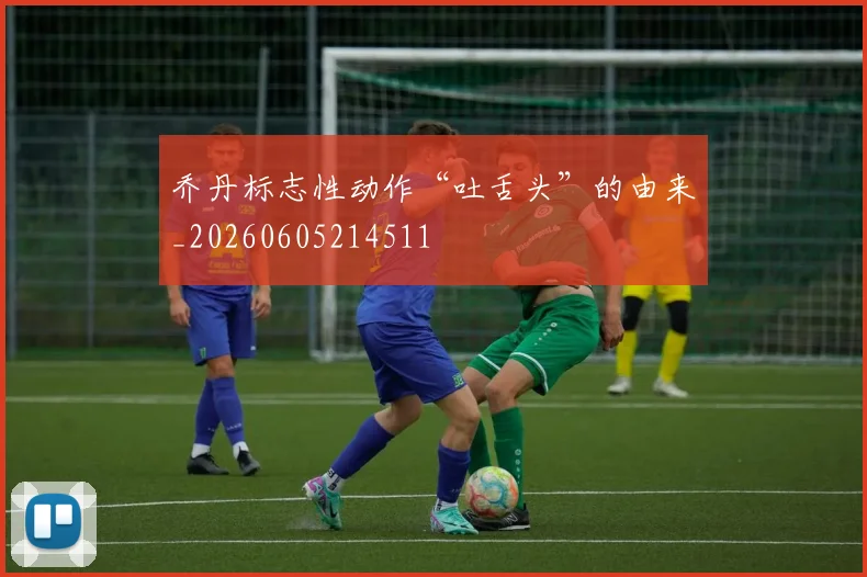 乔丹标志性动作“吐舌头”的由来_20260605214511
