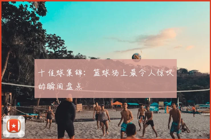 十佳球集锦：篮球场上最令人惊叹的瞬间盘点
