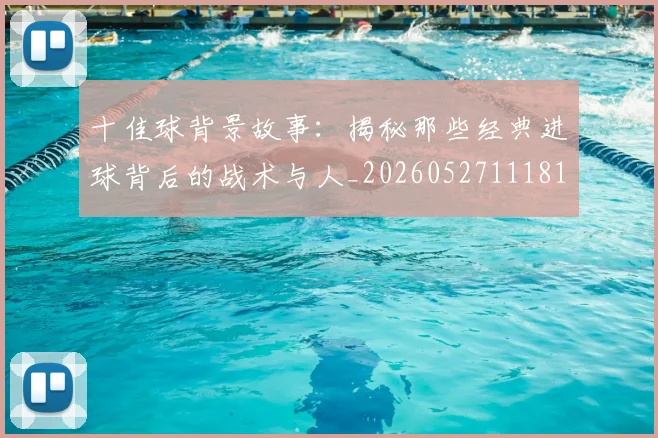 十佳球背景故事：揭秘那些经典进球背后的战术与人_20260527111811