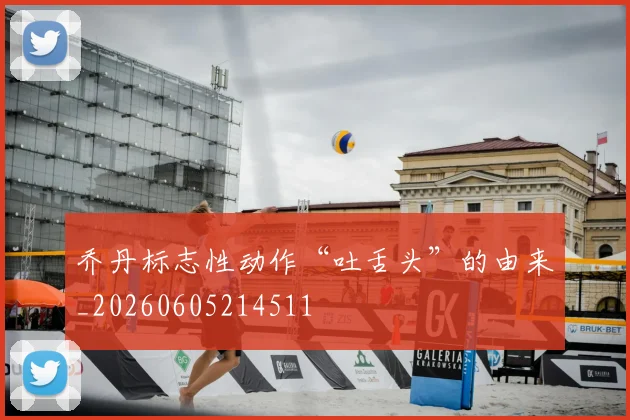 乔丹标志性动作“吐舌头”的由来_20260605214511