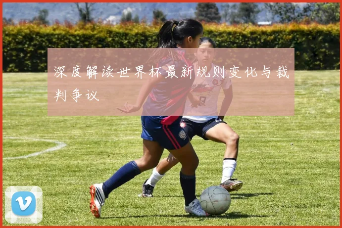 深度解读世界杯最新规则变化与裁判争议