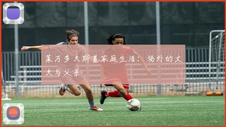 莱万多夫斯基家庭生活:场外的丈夫与父亲