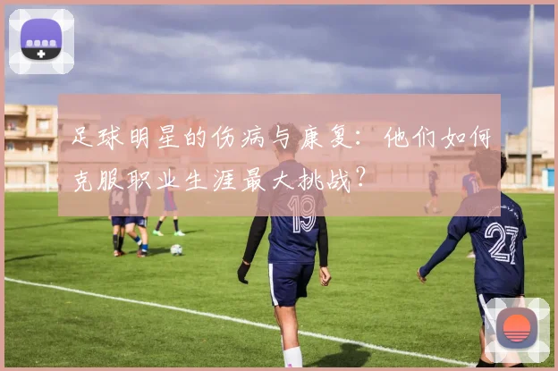 足球明星的伤病与康复：他们如何克服职业生涯最大挑战？