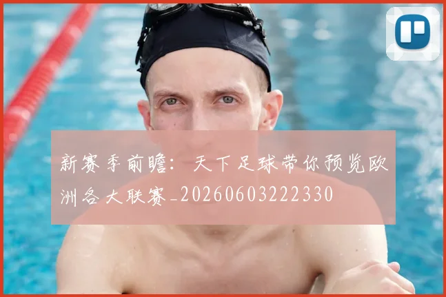 新赛季前瞻：天下足球带你预览欧洲各大联赛_20260603222330