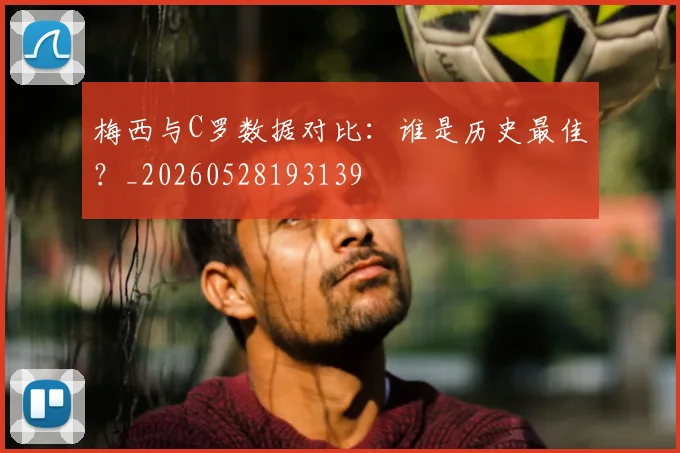 梅西与C罗数据对比：谁是历史最佳？_20260528193139