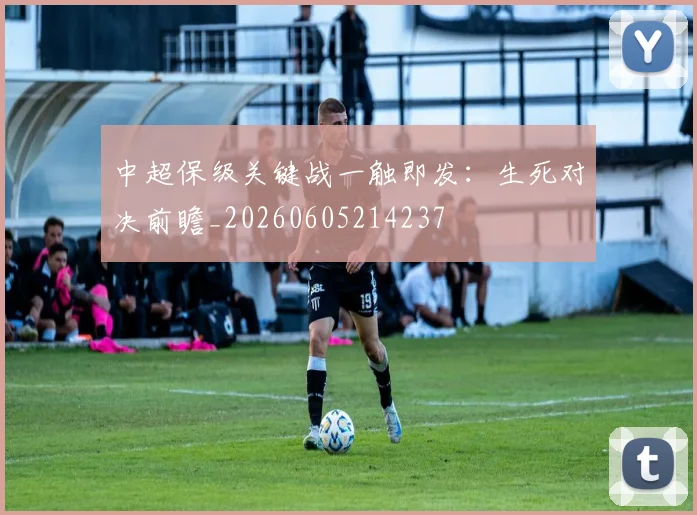 中超保级关键战一触即发：生死对决前瞻_20260605214237
