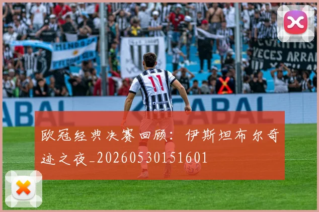 欧冠经典决赛回顾：伊斯坦布尔奇迹之夜_20260530151601