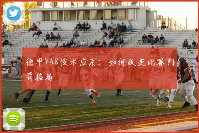 德甲VAR技术应用：如何改变比赛判罚格局