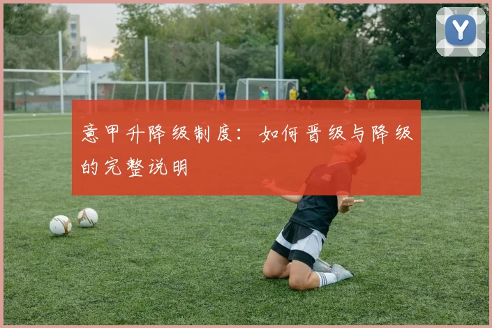 意甲升降级制度：如何晋级与降级的完整说明