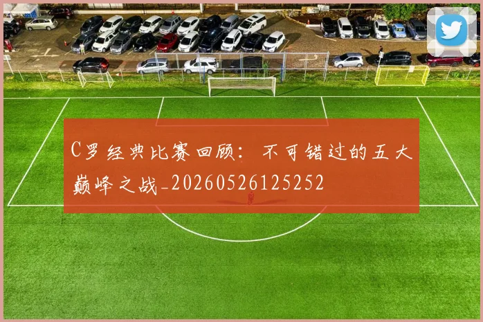 C罗经典比赛回顾：不可错过的五大巅峰之战_20260526125252