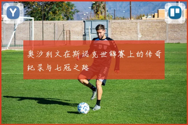 奥沙利文在斯诺克世锦赛上的传奇纪录与七冠之路