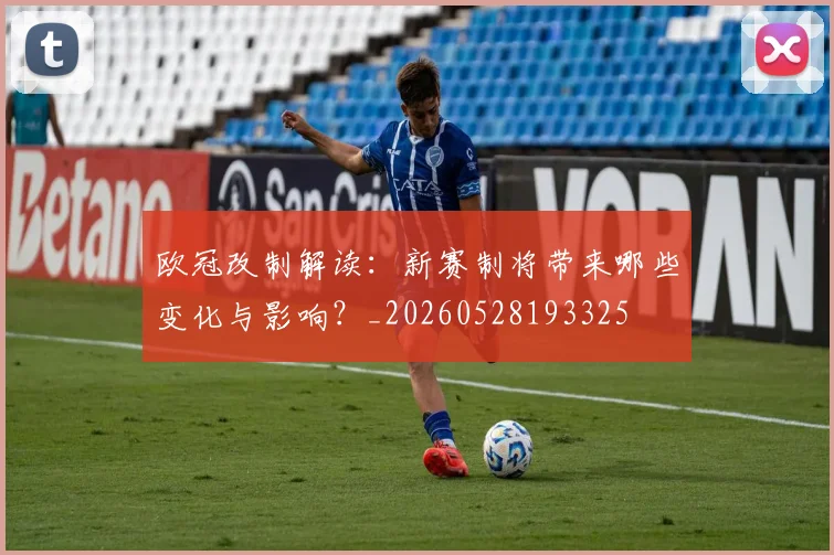 欧冠改制解读：新赛制将带来哪些变化与影响？_20260528193325