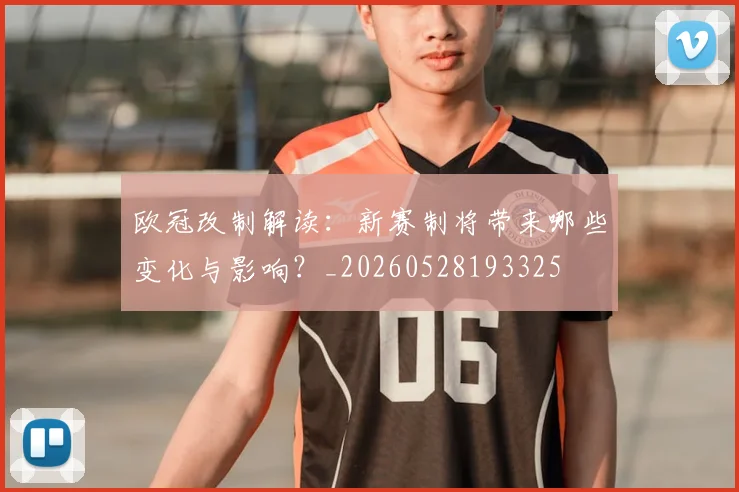 欧冠改制解读：新赛制将带来哪些变化与影响？_20260528193325