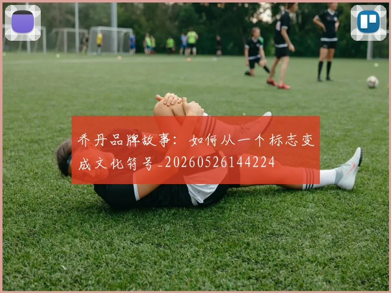 乔丹品牌故事:如何从一个标志变成文化符号_20260526144224