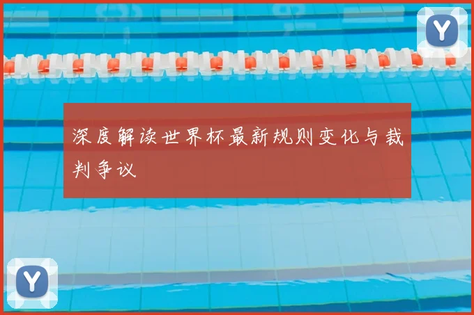 深度解读世界杯最新规则变化与裁判争议