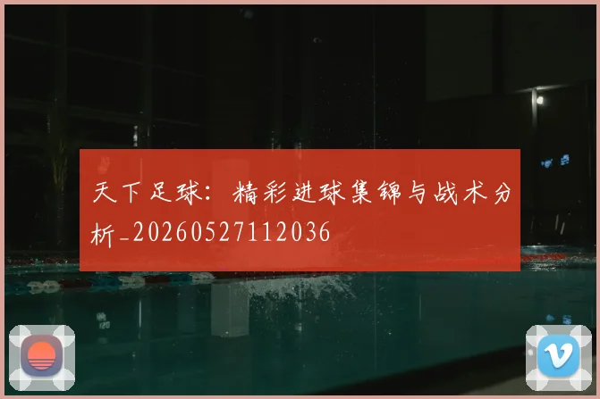 天下足球：精彩进球集锦与战术分析_20260527112036