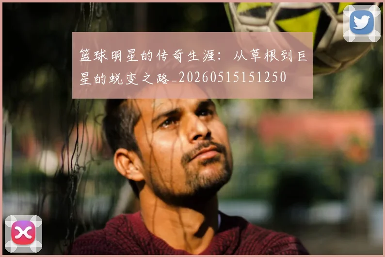 篮球明星的传奇生涯:从草根到巨星的蜕变之路_20260515151250