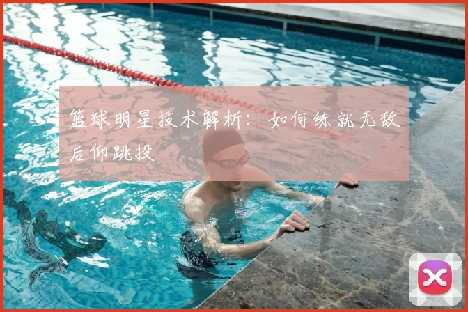 篮球明星技术解析:如何练就无敌后仰跳投