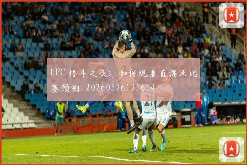 UFC 格斗之夜：如何观看直播及比赛预测_20260526125614