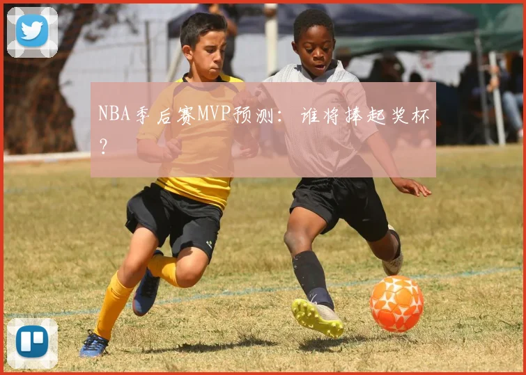 NBA季后赛MVP预测:谁将捧起奖杯?