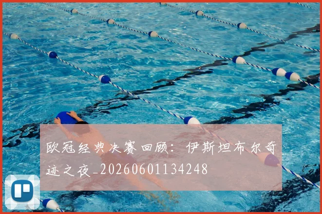 欧冠经典决赛回顾：伊斯坦布尔奇迹之夜_20260601134248
