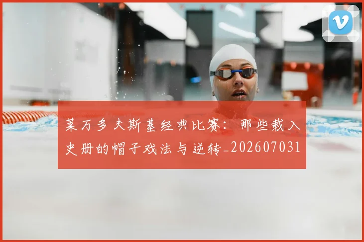 莱万多夫斯基经典比赛:那些载入史册的帽子戏法与逆转_20260703181808