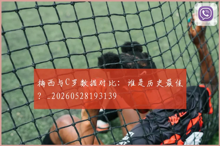 梅西与C罗数据对比:谁是历史最佳?_20260528193139