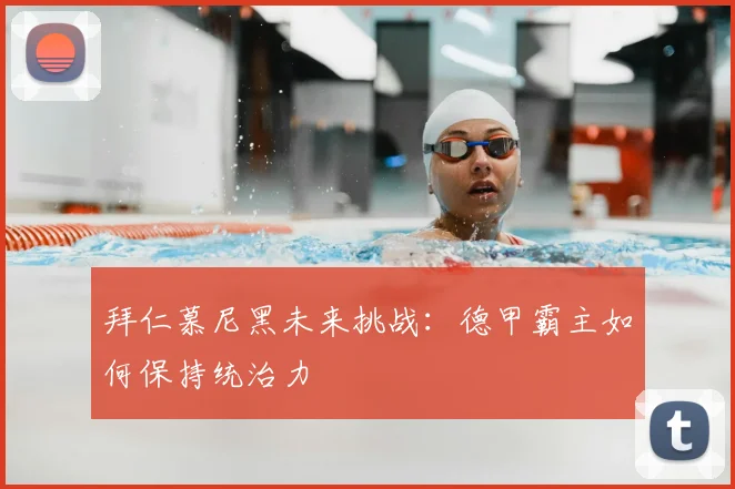 拜仁慕尼黑未来挑战:德甲霸主如何保持统治力