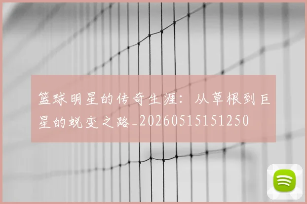 篮球明星的传奇生涯:从草根到巨星的蜕变之路_20260515151250