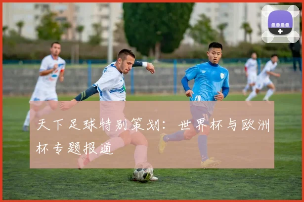 天下足球特别策划：世界杯与欧洲杯专题报道