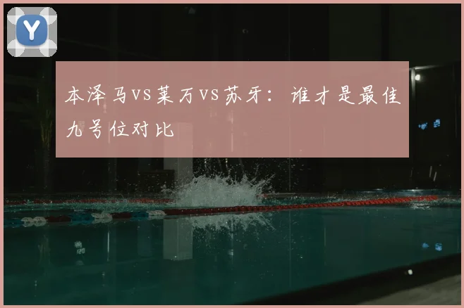 本泽马vs莱万vs苏牙：谁才是最佳九号位对比