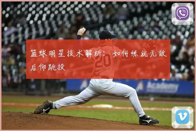 篮球明星技术解析:如何练就无敌后仰跳投