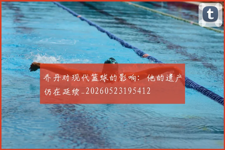 乔丹对现代篮球的影响：他的遗产仍在延续_20260523195412