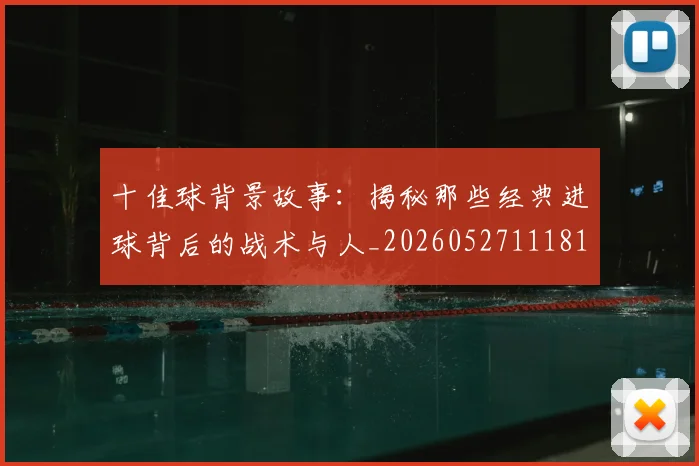 十佳球背景故事：揭秘那些经典进球背后的战术与人_20260527111811