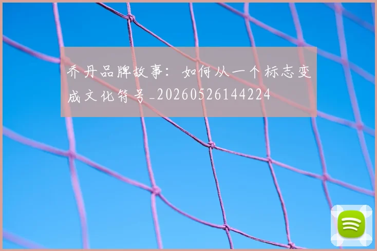 乔丹品牌故事:如何从一个标志变成文化符号_20260526144224