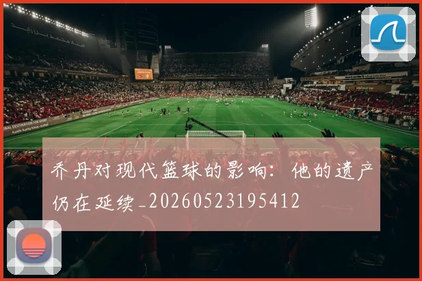 乔丹对现代篮球的影响：他的遗产仍在延续_20260523195412
