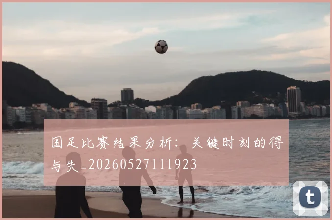 国足比赛结果分析：关键时刻的得与失_20260527111923