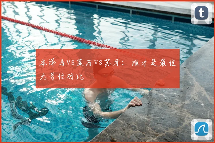 本泽马vs莱万vs苏牙：谁才是最佳九号位对比