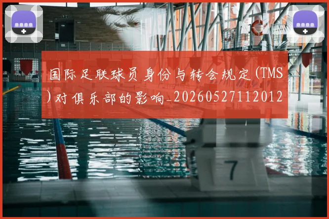国际足联球员身份与转会规定(TMS)对俱乐部的影响_20260527112012