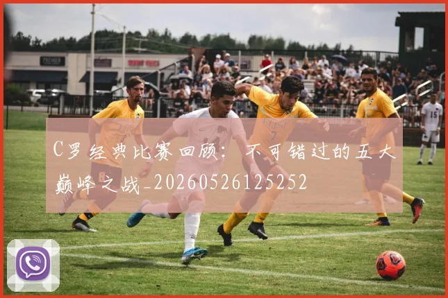 C罗经典比赛回顾：不可错过的五大巅峰之战_20260526125252