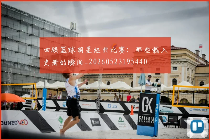 回顾篮球明星经典比赛：那些载入史册的瞬间_20260523195440