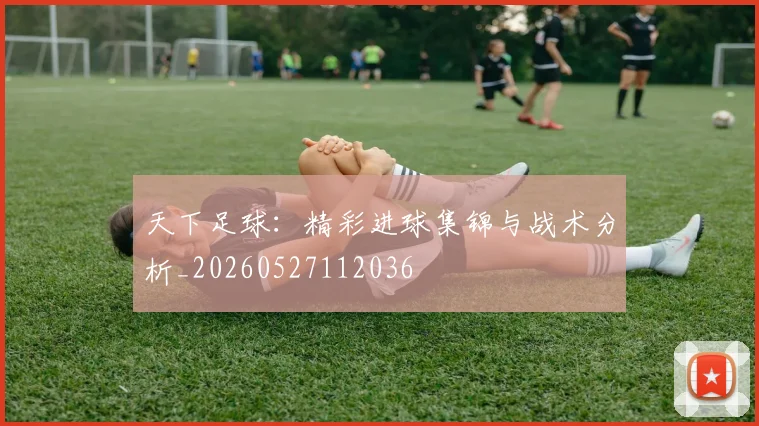 天下足球：精彩进球集锦与战术分析_20260527112036