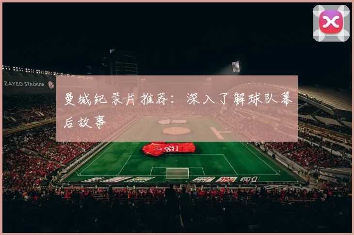 曼城纪录片推荐:深入了解球队幕后故事