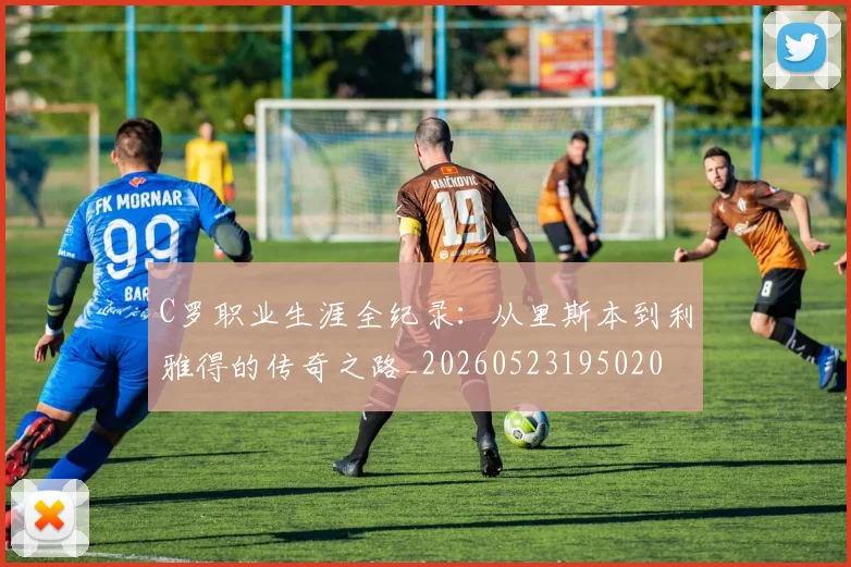 C罗职业生涯全纪录：从里斯本到利雅得的传奇之路_20260523195020