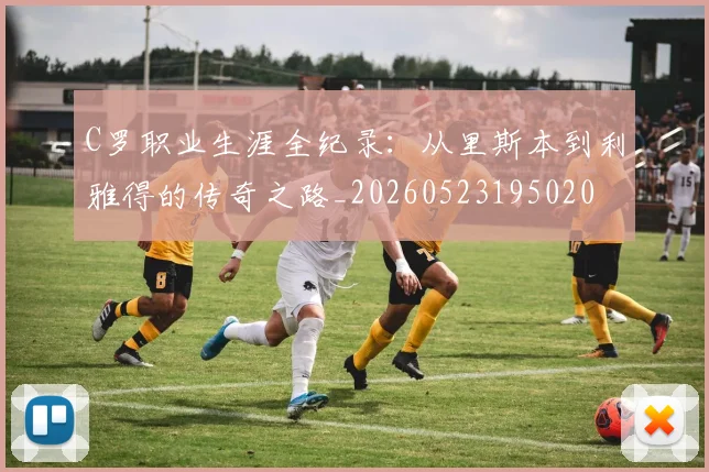 C罗职业生涯全纪录:从里斯本到利雅得的传奇之路_20260523195020
