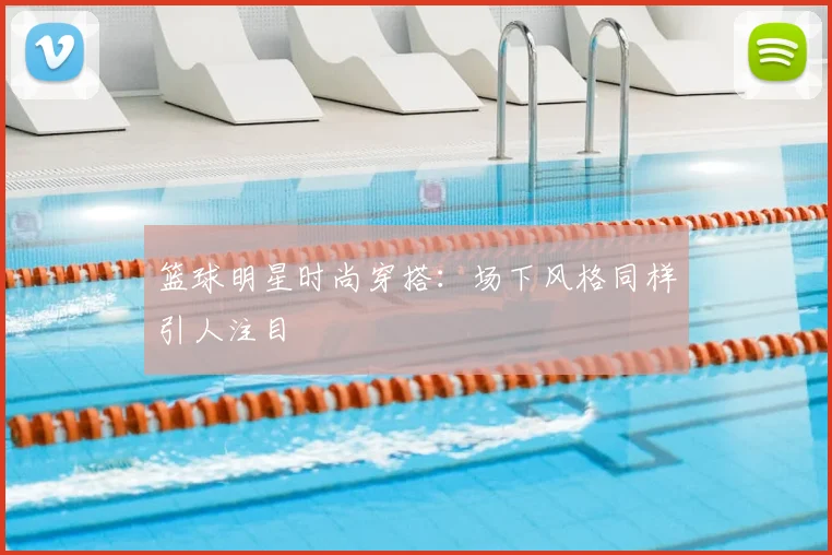 篮球明星时尚穿搭：场下风格同样引人注目
